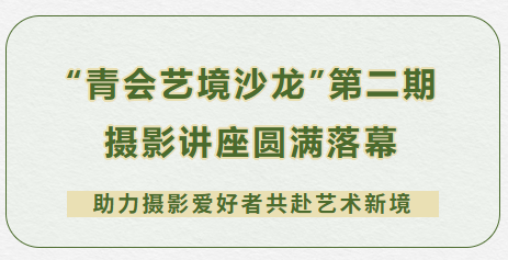 “青会艺境沙龙”第二期摄影讲座圆满落幕，助力摄影爱好者共赴艺术新境